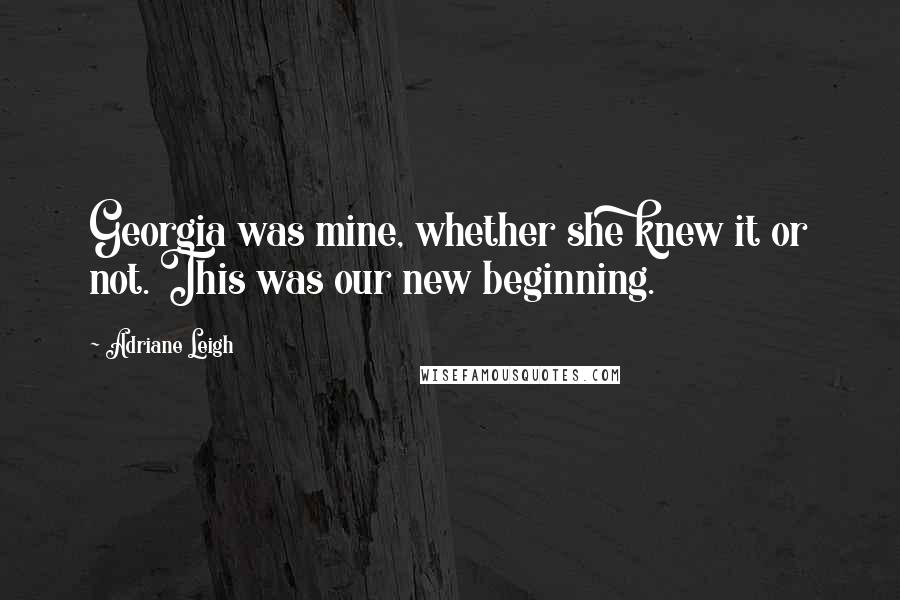 Adriane Leigh quotes: Georgia was mine, whether she knew it or not. This was our new beginning.