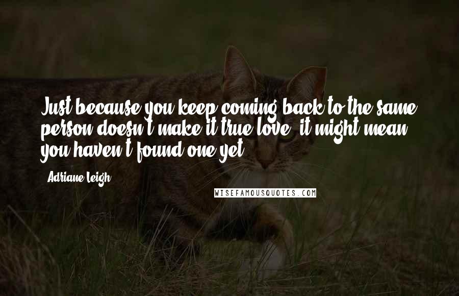 Adriane Leigh quotes: Just because you keep coming back to the same person doesn't make it true love, it might mean you haven't found one yet. Adriane Leigh quotes: Just because you keep coming back to the same person doesn't make it true love, it might mean you haven't found one yet.