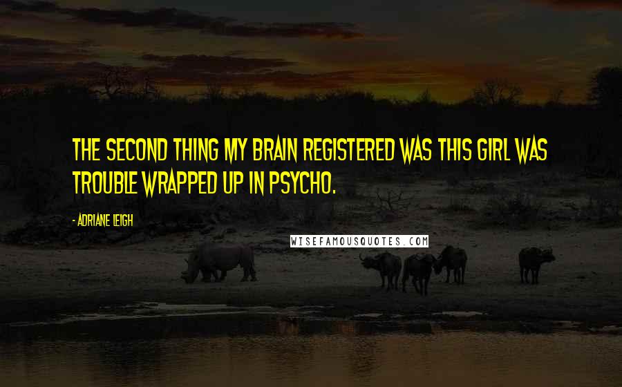 Adriane Leigh quotes: The second thing my brain registered was this girl was trouble wrapped up in psycho.