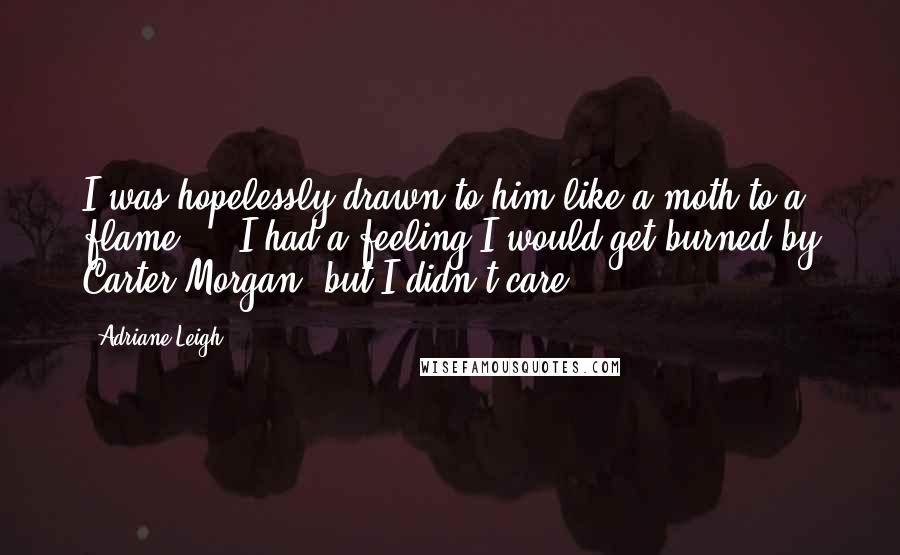 Adriane Leigh quotes: I was hopelessly drawn to him like a moth to a flame ... I had a feeling I would get burned by Carter Morgan, but I didn't care.