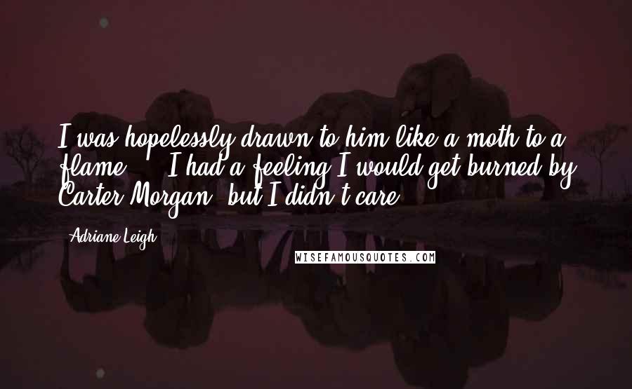 Adriane Leigh quotes: I was hopelessly drawn to him like a moth to a flame ... I had a feeling I would get burned by Carter Morgan, but I didn't care. Adriane Leigh quotes: I was hopelessly drawn to him like a moth to a flame ... I had a feeling I would get burned by Carter Morgan, but I didn't care.