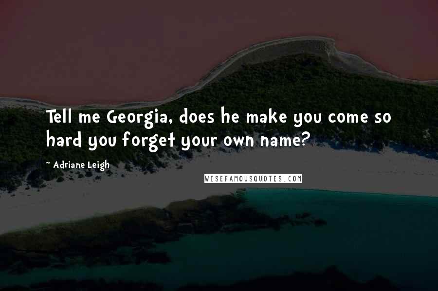 Adriane Leigh quotes: Tell me Georgia, does he make you come so hard you forget your own name?