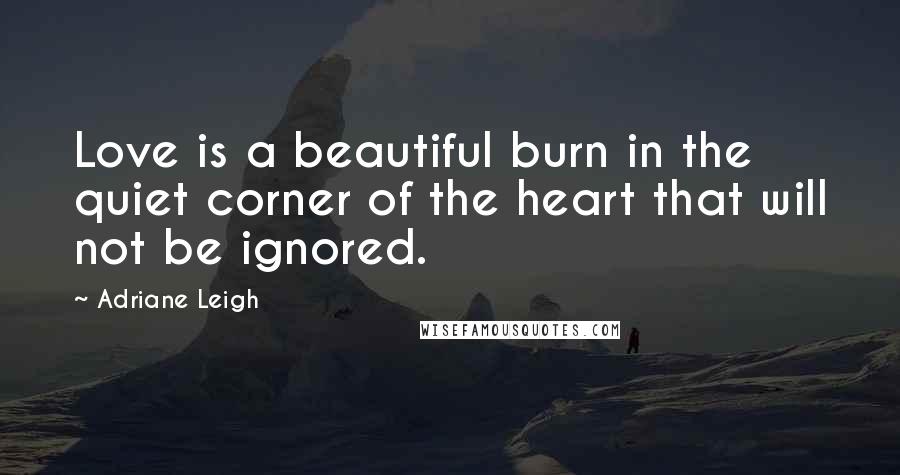 Adriane Leigh quotes: Love is a beautiful burn in the quiet corner of the heart that will not be ignored.