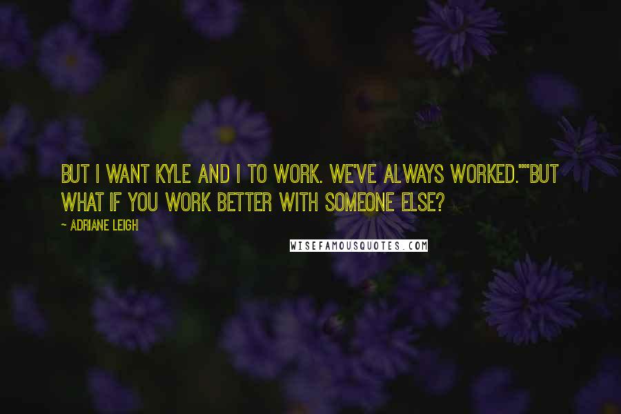 Adriane Leigh quotes: But I want Kyle and I to work. We've always worked.""But what if you work better with someone else?