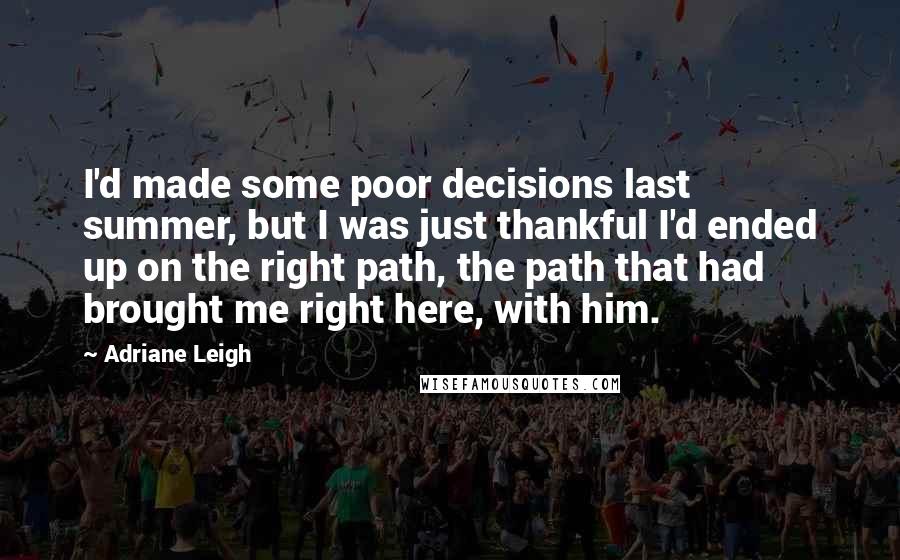 Adriane Leigh quotes: I'd made some poor decisions last summer, but I was just thankful I'd ended up on the right path, the path that had brought me right here, with him.