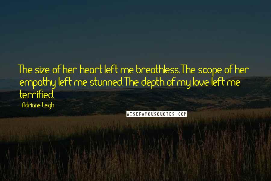 Adriane Leigh quotes: The size of her heart left me breathless. The scope of her empathy left me stunned. The depth of my love left me terrified.