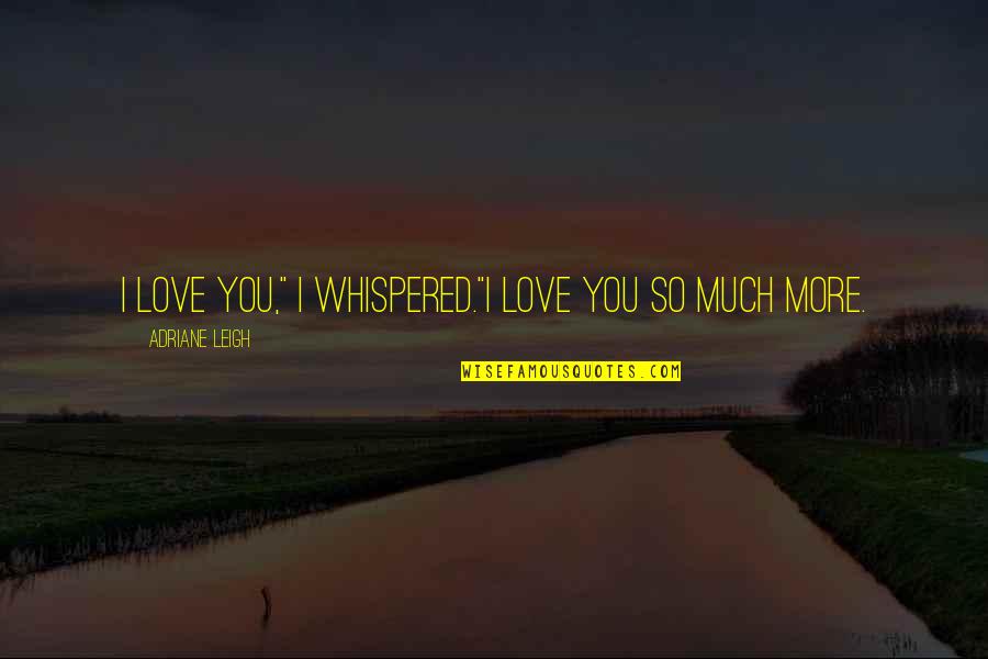 Adriane Quotes By Adriane Leigh: I love you," I whispered."I love you so