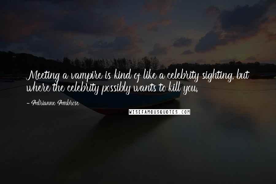 Adrianne Ambrose quotes: Meeting a vampire is kind of like a celebrity sighting, but where the celebrity possibly wants to kill you.