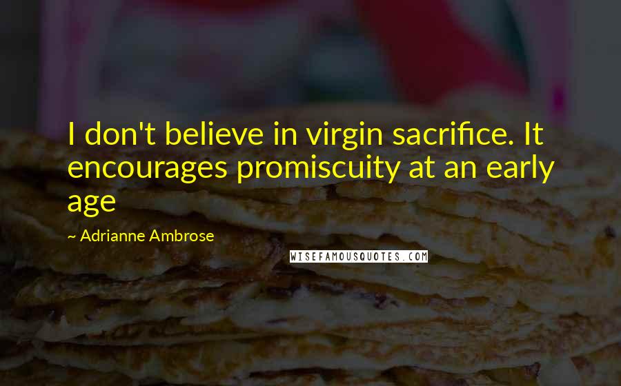 Adrianne Ambrose quotes: I don't believe in virgin sacrifice. It encourages promiscuity at an early age