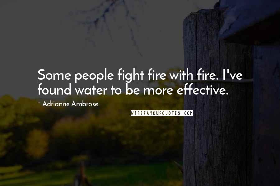 Adrianne Ambrose quotes: Some people fight fire with fire. I've found water to be more effective.