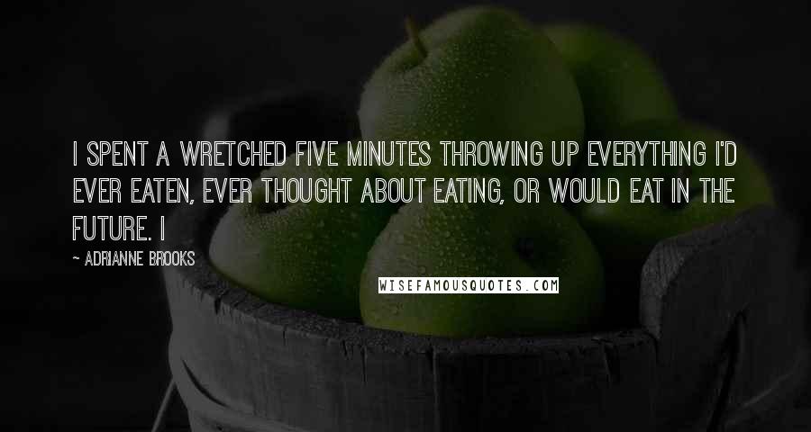 Adrianne Brooks quotes: I spent a wretched five minutes throwing up everything I'd ever eaten, ever thought about eating, or would eat in the future. I