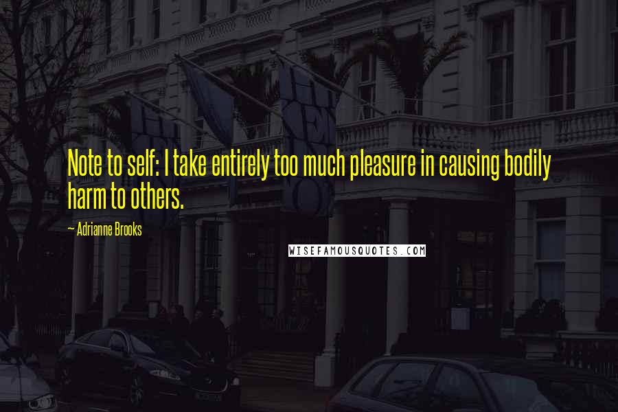 Adrianne Brooks quotes: Note to self: I take entirely too much pleasure in causing bodily harm to others.