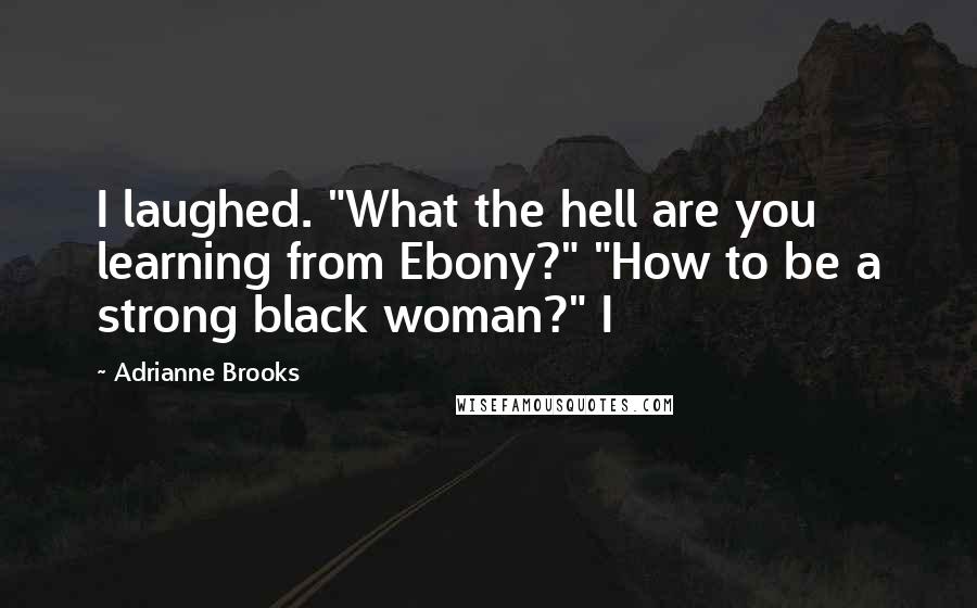 Adrianne Brooks quotes: I laughed. "What the hell are you learning from Ebony?" "How to be a strong black woman?" I