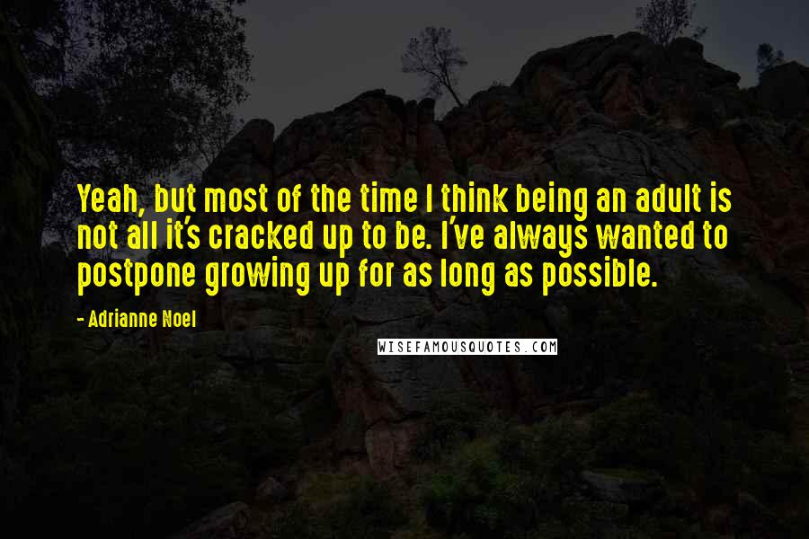 Adrianne Noel quotes: Yeah, but most of the time I think being an adult is not all it's cracked up to be. I've always wanted to postpone growing up for as long as