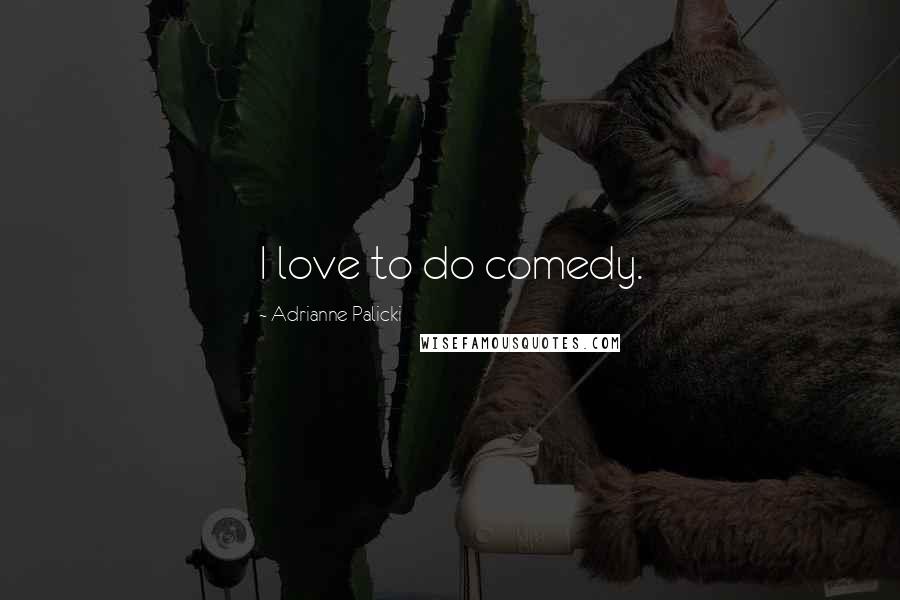 Adrianne Palicki quotes: I love to do comedy.
