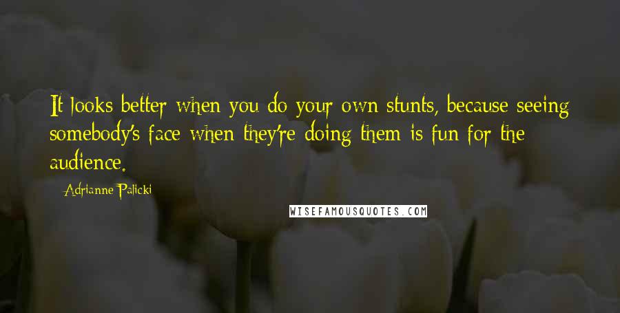 Adrianne Palicki quotes: It looks better when you do your own stunts, because seeing somebody's face when they're doing them is fun for the audience.