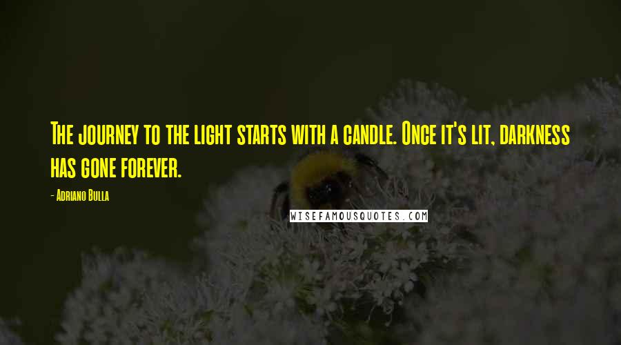 Adriano Bulla quotes: The journey to the light starts with a candle. Once it's lit, darkness has gone forever.