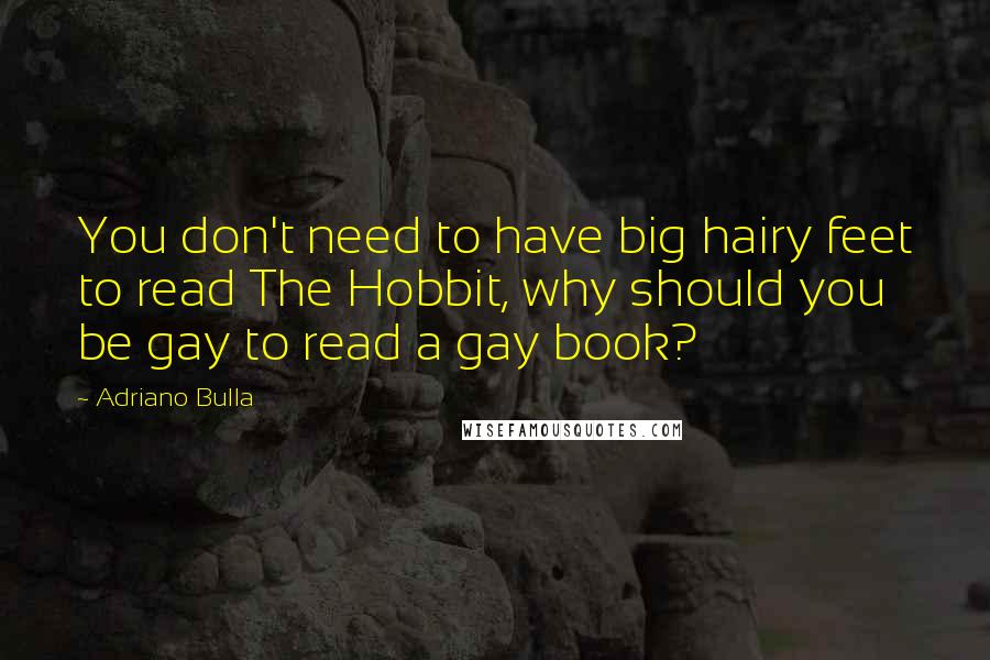 Adriano Bulla quotes: You don't need to have big hairy feet to read The Hobbit, why should you be gay to read a gay book?