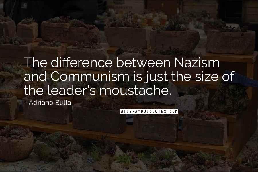 Adriano Bulla quotes: The difference between Nazism and Communism is just the size of the leader's moustache.
