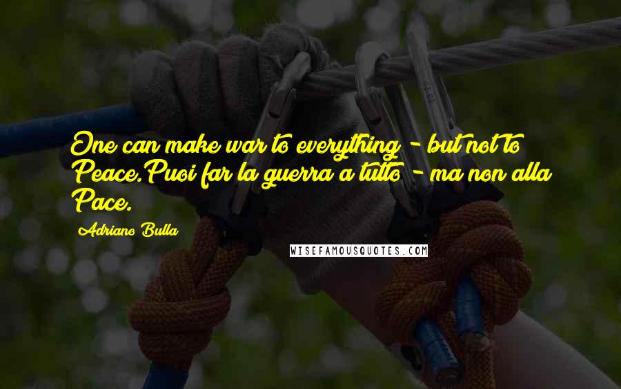 Adriano Bulla quotes: One can make war to everything - but not to Peace.Puoi far la guerra a tutto - ma non alla Pace.