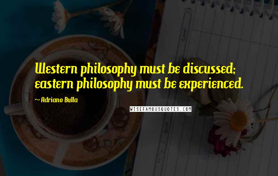 Adriano Bulla quotes: Western philosophy must be discussed; eastern philosophy must be experienced.