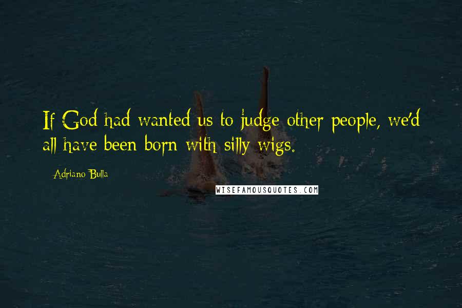 Adriano Bulla quotes: If God had wanted us to judge other people, we'd all have been born with silly wigs.