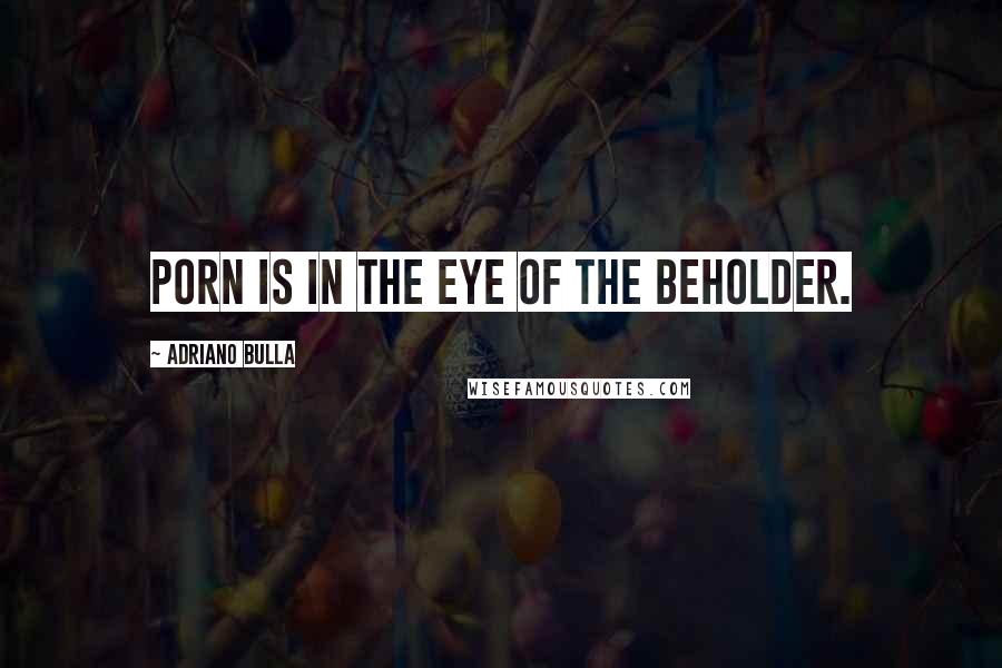 Adriano Bulla quotes: Porn is in the eye of the beholder.