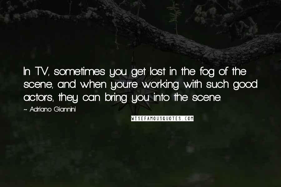 Adriano Giannini quotes: In TV, sometimes you get lost in the fog of the scene, and when you're working with such good actors, they can bring you into the scene. Adriano Giannini quotes: In TV, sometimes you get lost in the fog of the scene, and when you're working with such good actors, they can bring you into the scene.