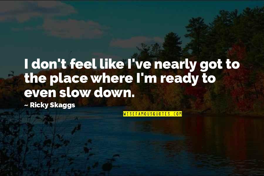 Adriatiks Restaurant Quotes By Ricky Skaggs: I don't feel like I've nearly got to