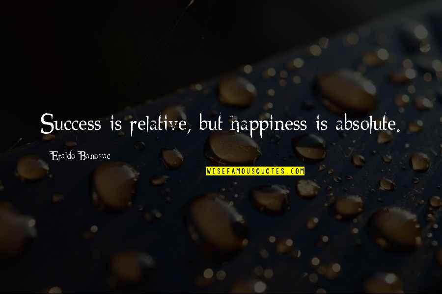 Adric White Quotes By Eraldo Banovac: Success is relative, but happiness is absolute. Adric White Quotes By Eraldo Banovac: Success is relative, but happiness is absolute.