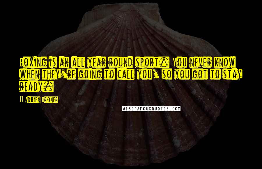 Adrien Broner quotes: Boxing is an all year round sport. You never know when they're going to call you, so you got to stay ready.