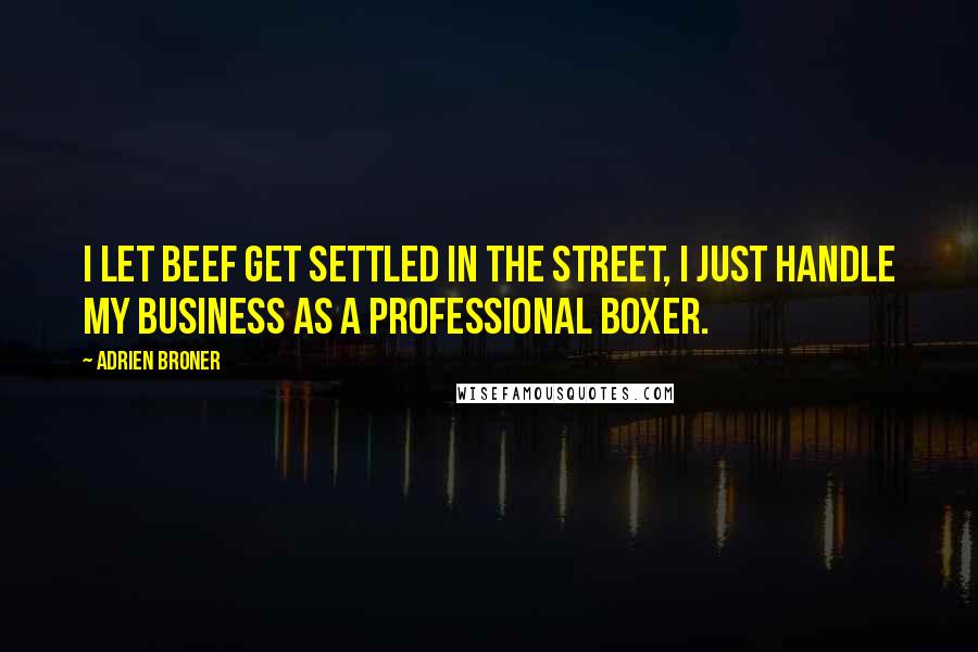Adrien Broner quotes: I let beef get settled in the street, I just handle my business as a professional boxer.