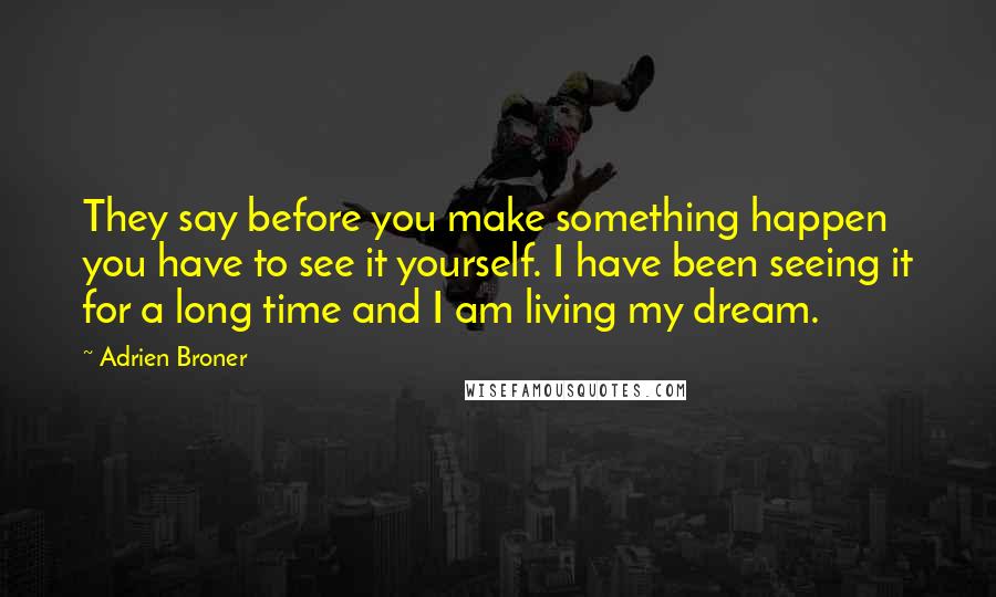 Adrien Broner quotes: They say before you make something happen you have to see it yourself. I have been seeing it for a long time and I am living my dream.