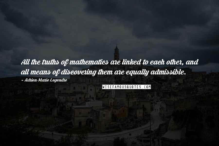 Adrien-Marie Legendre quotes: All the truths of mathematics are linked to each other, and all means of discovering them are equally admissible. Adrien-Marie Legendre quotes: All the truths of mathematics are linked to each other, and all means of discovering them are equally admissible.