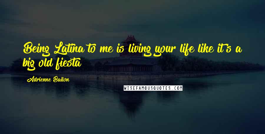 Adrienne Bailon quotes: Being Latina to me is living your life like it's a big old fiesta! Adrienne Bailon quotes: Being Latina to me is living your life like it's a big old fiesta!