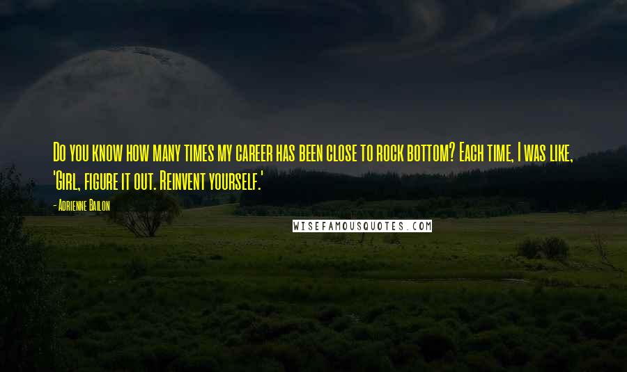 Adrienne Bailon quotes: Do you know how many times my career has been close to rock bottom? Each time, I was like, 'Girl, figure it out. Reinvent yourself.' Adrienne Bailon quotes: Do you know how many times my career has been close to rock bottom? Each time, I was like, 'Girl, figure it out. Reinvent yourself.'