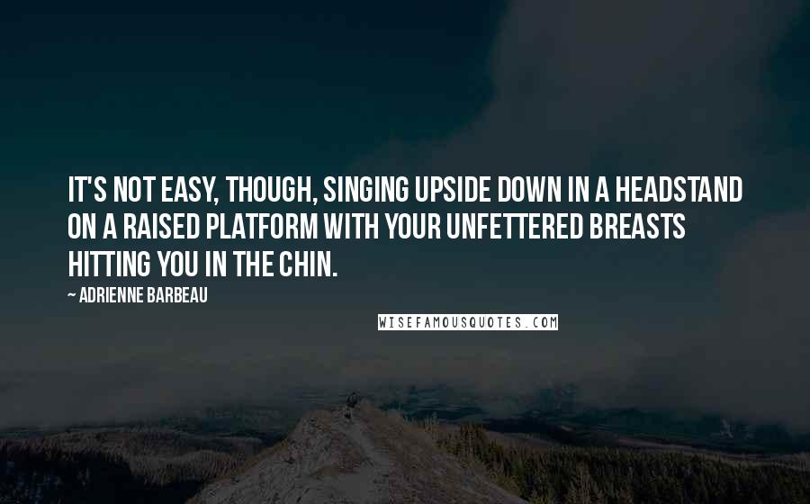 Adrienne Barbeau quotes: It's not easy, though, singing upside down in a headstand on a raised platform with your unfettered breasts hitting you in the chin.