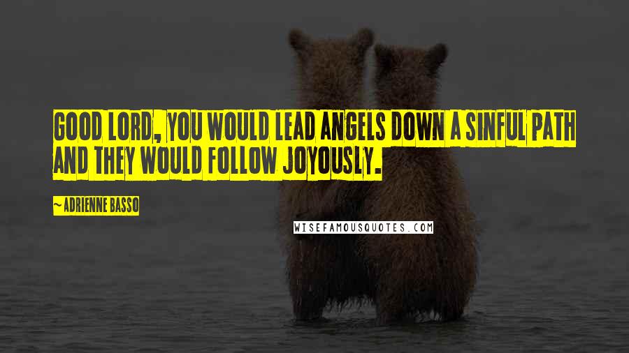 Adrienne Basso quotes: Good Lord, you would lead angels down a sinful path and they would follow joyously.