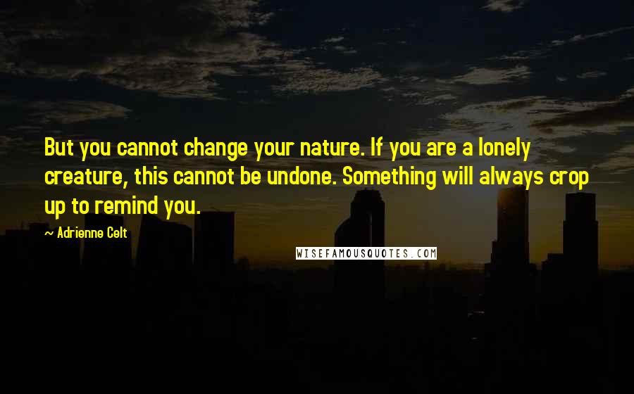 Adrienne Celt quotes: But you cannot change your nature. If you are a lonely creature, this cannot be undone. Something will always crop up to remind you.