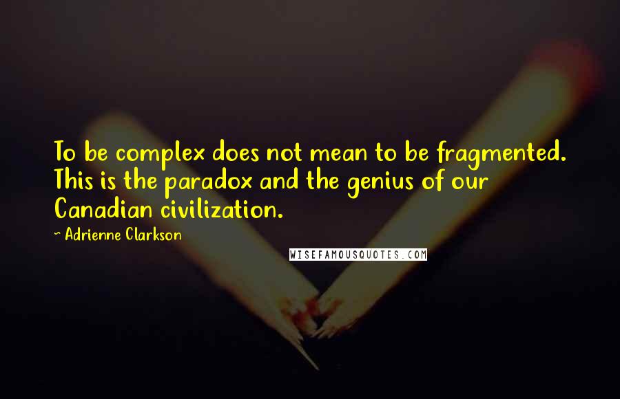 Adrienne Clarkson quotes: To be complex does not mean to be fragmented. This is the paradox and the genius of our Canadian civilization.