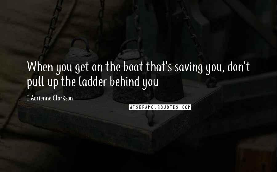 Adrienne Clarkson quotes: When you get on the boat that's saving you, don't pull up the ladder behind you