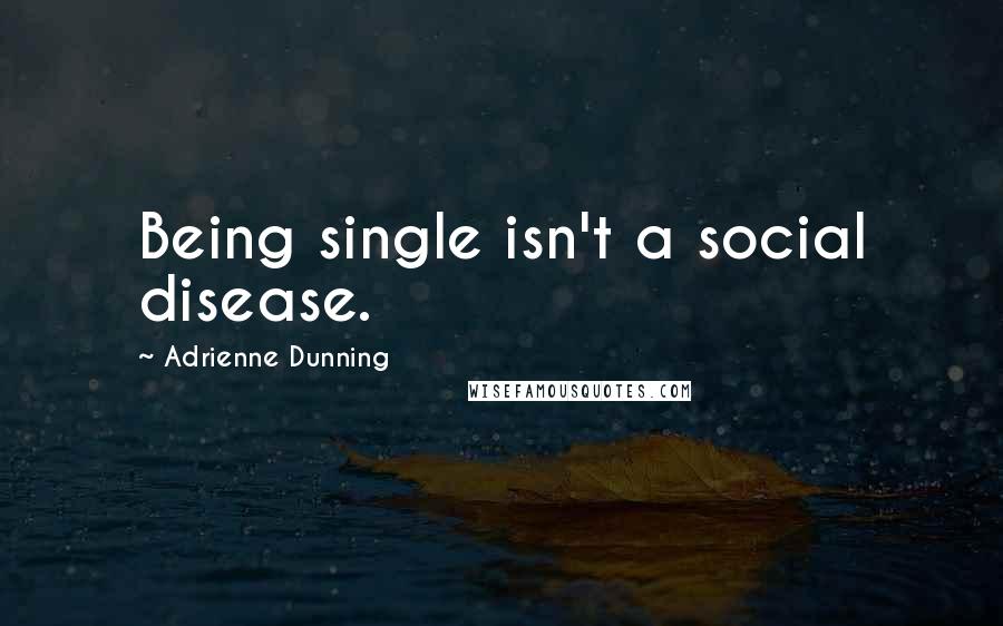 Adrienne Dunning quotes: Being single isn't a social disease.