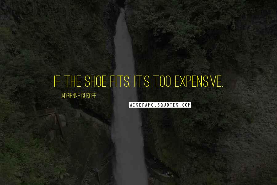 Adrienne Gusoff quotes: If the shoe fits, it's too expensive.