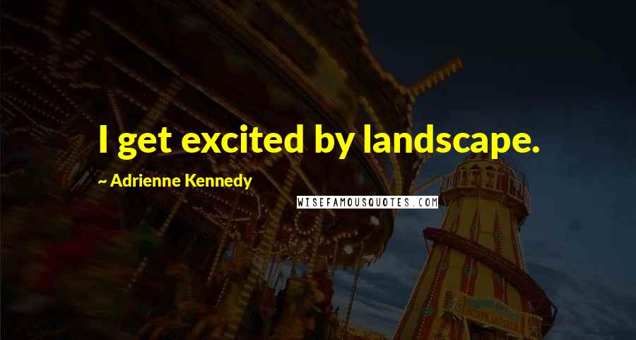 Adrienne Kennedy quotes: I get excited by landscape.