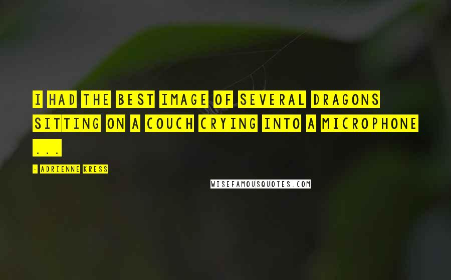 Adrienne Kress quotes: I had the best image of several dragons sitting on a couch crying into a microphone ...