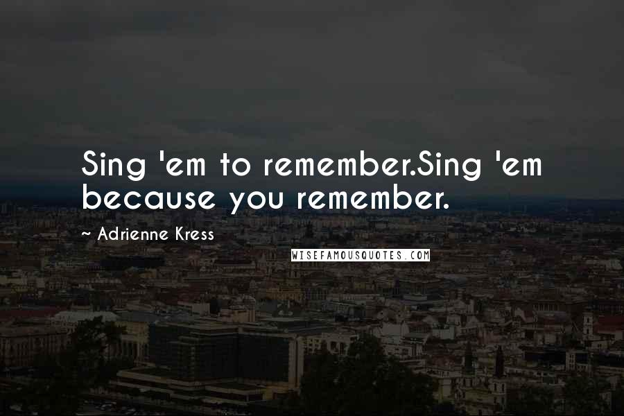 Adrienne Kress quotes: Sing 'em to remember.Sing 'em because you remember.