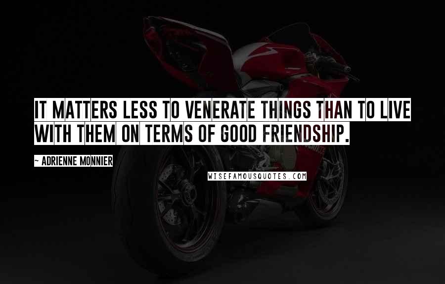 Adrienne Monnier quotes: It matters less to venerate things than to live with them on terms of good friendship.