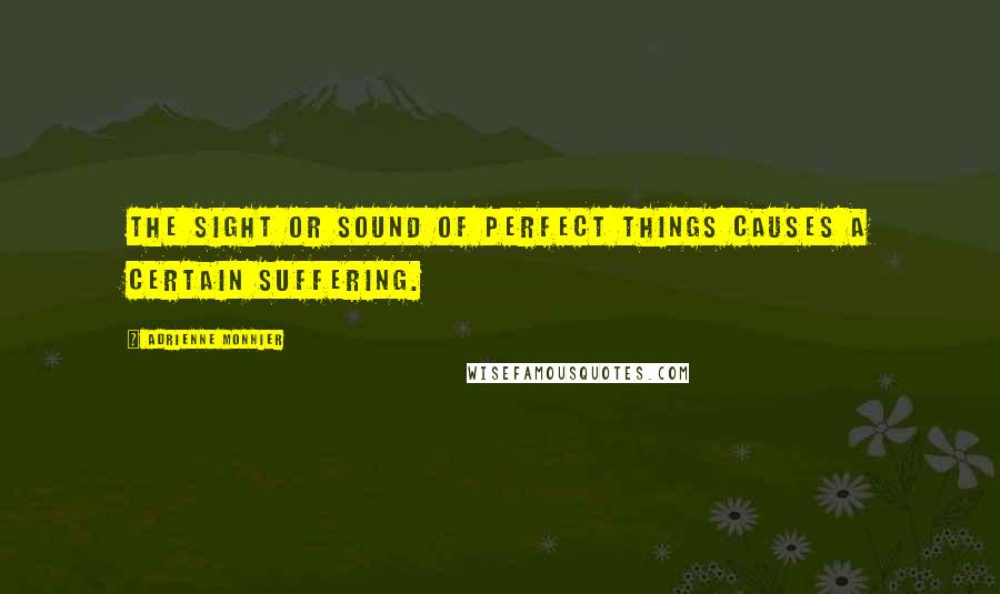 Adrienne Monnier quotes: The sight or sound of perfect things causes a certain suffering.