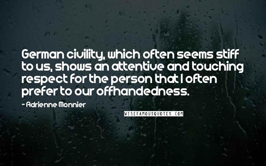 Adrienne Monnier quotes: German civility, which often seems stiff to us, shows an attentive and touching respect for the person that I often prefer to our offhandedness.
