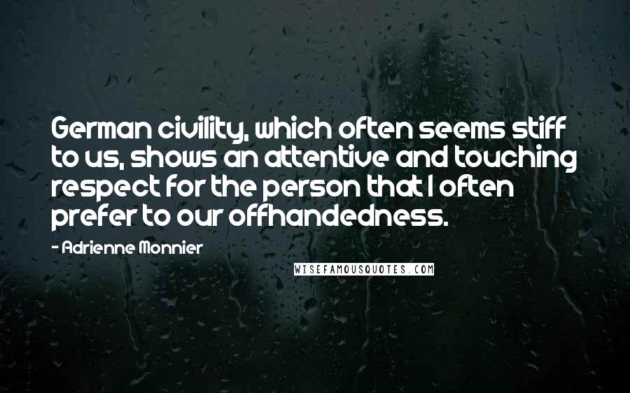 Adrienne Monnier quotes: German civility, which often seems stiff to us, shows an attentive and touching respect for the person that I often prefer to our offhandedness.